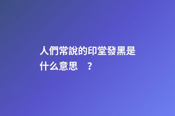 人們常說的印堂發黑是什么意思？